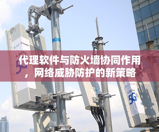 代理软件与防火墙协同作用，网络威胁防护的新策略