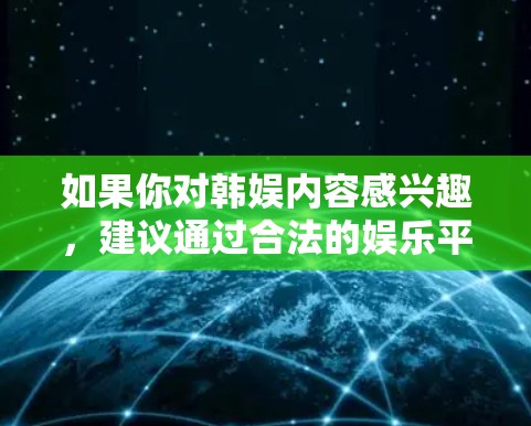 如果你对韩娱内容感兴趣，建议通过合法的娱乐平台观看，如上述企业提供的平台。同时，建议在使用网络或其他合法渠道获取内容时，保持合法合规，不传播不实信息
