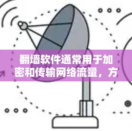 翻墙软件通常用于加密和传输网络流量，方便用户访问加密的网站或资源。以下是一些常见的翻墙软件及其特点