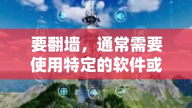 要翻墙，通常需要使用特定的软件或工具。以下是一些常见的软件推荐，帮助您实现翻墙