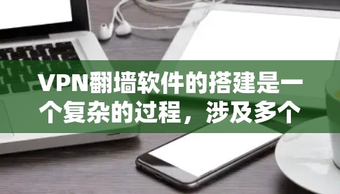 VPN翻墙软件的搭建是一个复杂的过程，涉及多个步骤和设置。以下是一步步的指南，帮助你理解和操作VPN翻墙软件