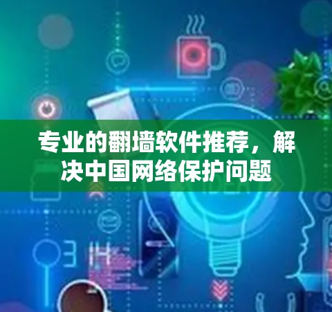 专业的翻墙软件推荐，解决中国网络保护问题