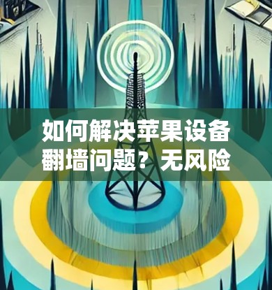 如何解决苹果设备翻墙问题？无风险的iPad翻墙解决方案