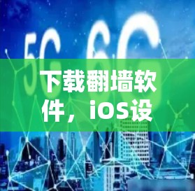 下载翻墙软件，iOS设备的挑战与解决方案