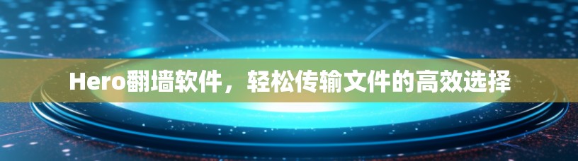 Hero翻墙软件，轻松传输文件的高效选择