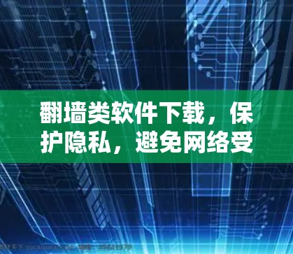 翻墙类软件下载，保护隐私，避免网络受限