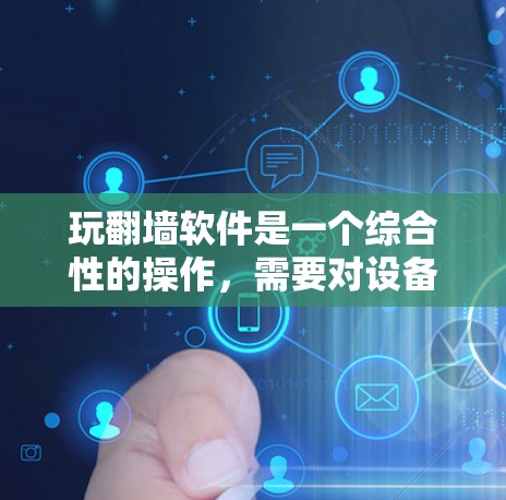 玩翻墙软件是一个综合性的操作，需要对设备有一定的了解和耐心。以下是一个较为详细的步骤指南，帮助您顺利地使用翻墙软件