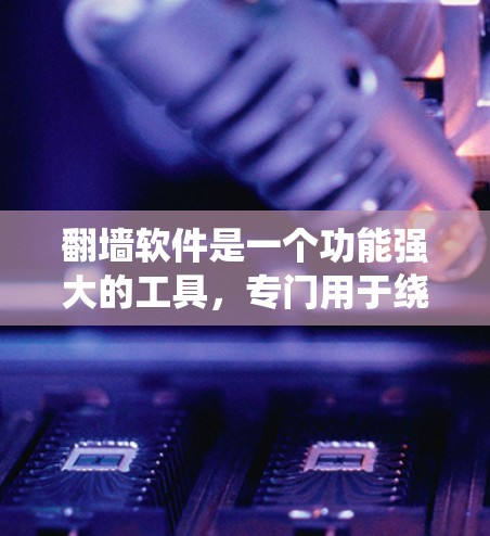 翻墙软件是一个功能强大的工具，专门用于绕过IP地址的限制，允许用户访问网络外部的IP地址。以下是对翻墙软件的详细总结
