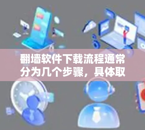 翻墙软件下载流程通常分为几个步骤，具体取决于你要下载的软件类型。以下是一些常见的下载步骤，适用于大多数翻墙软件