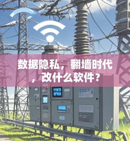 数据隐私，翻墙时代，改什么软件？