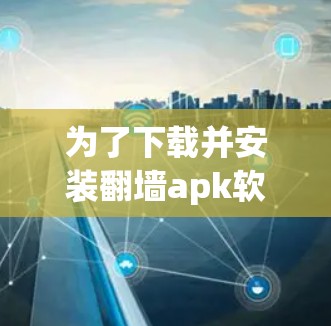 为了下载并安装翻墙apk软件，按照以下步骤进行操作