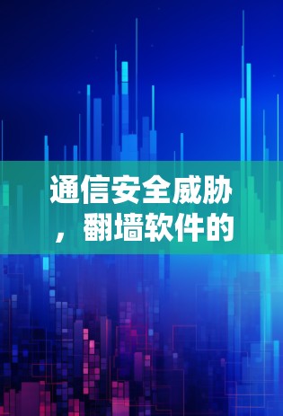 通信安全威胁，翻墙软件的全面解决方案
