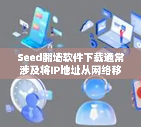 Seed翻墙软件下载通常涉及将IP地址从网络移入到本地设备，通常用于安全或隐私原因。以下是关于seed翻墙软件的常见下载方法和注意事项