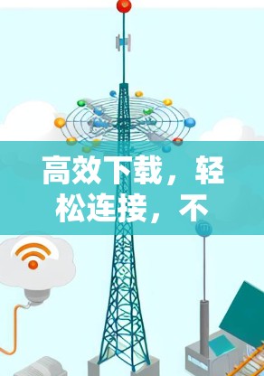 高效下载，轻松连接，不用翻墙，轻松下载软件